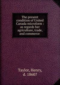 The present condition of United Canada microform : as regards her agriculture, trade, and commerce .