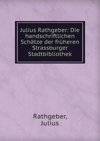Julius Rathgeber: Die handschriftlichen Sch?tze der fr?heren Strassburger Stadtbibliothek