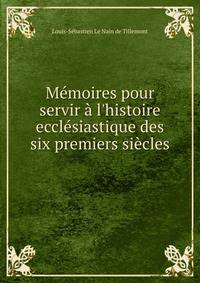 M?moires pour servir ? l'histoire eccl?siastique des six premiers si?cles .