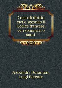 Corso di diritto civile secondo il Codice francese, con sommarii o sunti .