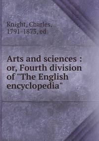 Arts and sciences : or, Fourth division of "The English encyclopedia"