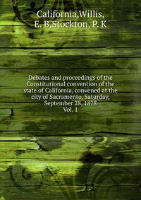 Debates and proceedings of the Constitutional convention of the state of California, convened at the city of Sacramento, Saturday, September 28, 1878. Vol. 1