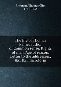 The life of Thomas Paine, author of Common sense, Rights of man, Age of reason, Letter to the addressers, &amp;c. &amp;c. microform