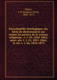 Encyclop?die th?ologique; ou, S?rie de dictionnaires sur toutes les parties de la science religieuse . t. 1-50, 1844-1862; nouv, s?r. t. 1-52, 1851-1866; 3e s?r. t. 1-66, 1854-1873
