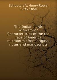 The Indian in his wigwam, or, Characteristics of the red race of America microform : from original notes and manuscripts