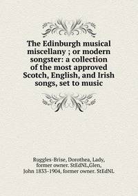 The Edinburgh musical miscellany ; or modern songster: a collection of the most approved Scotch, English, and Irish songs, set to music