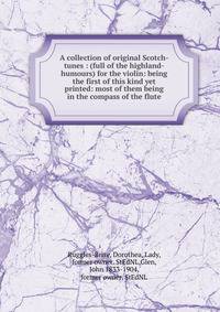 A collection of original Scotch-tunes : (full of the highland-humours) for the violin: being the first of this kind yet printed: most of them being in the compass of the flute