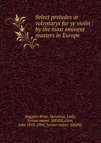 Select preludes or volentarys for ye violin : by the most eminent masters in Europe