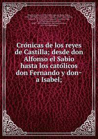 Cro?nicas de los reyes de Castilla; desde don Alfonso el Sabio hasta los cato?licos don Fernando y don?a Isabel;