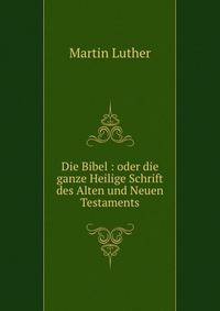 Die Bibel : oder die ganze Heilige Schrift des Alten und Neuen Testaments