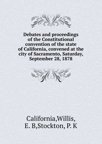 Debates and proceedings of the Constitutional convention of the state of California, convened at the city of Sacramento, Saturday, September 28, 1878