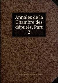 Annales de la Chambre des d?put?s, Part 2