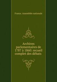 Archives parlementaires de 1787 ? 1860: recueil complet des d?bats .
