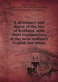 A dictionary and digest of the law of Scotland, with short explanations of the most ordinary English law terms