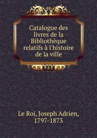 Catalogue des livres de la Biblioth?que relatifs ? l'histoire de la ville