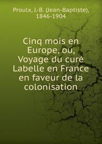 Cinq mois en Europe, ou, Voyage du cur? Labelle en France en faveur de la colonisation