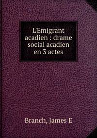 L'Emigrant acadien : drame social acadien en 3 actes