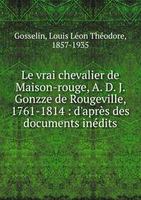 Le vrai chevalier de Maison-rouge, A. D. J. Gonzze de Rougeville, 1761-1814 : d'apr?s des documents in?dits