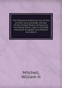The Standard reference list of the private local postage stamps of the United States of America, including those used in Canada, Hawaiian Kingdom and Mexico microform