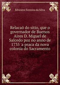 Relaca? do sitio, que o governador de Buenos Aires D. Miguel de Salcedo poz no anno de 1735 'a praca da nova colonia do Sacramento