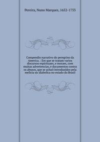 Compendio narrativo do peregrino da America. : Em que se tratam varios discursos espirituaes, e moraes, com muitas advertencias, e documentos contra os abusos, que se acha? introduzidos pela melicia sic diabolica no estado do Brasil.