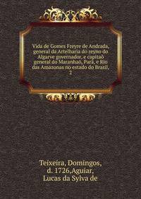 Vida de Gomes Freyre de Andrada, general da Artelharia do reyno do Algarve governador, e capita? general do Maranha?, Par?, e Rio das Amazonas no estado do Brasil,