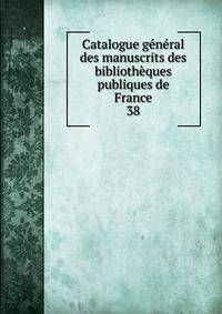 Catalogue gnral des manuscrits des bibliothques publiques de France. 38
