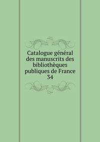 Catalogue gnral des manuscrits des bibliothques publiques de France. 34