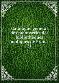 Catalogue gnral des manuscrits des bibliothques publiques de France. 31