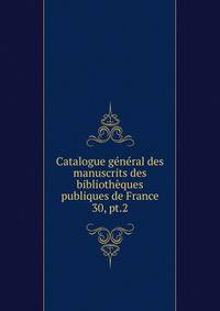 Catalogue gnral des manuscrits des bibliothques publiques de France. 30, pt.2