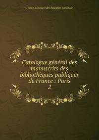 Catalogue g?n?ral des manuscrits des biblioth?ques publiques de France : Paris
