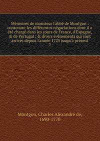 M?moires de monsieur l'abb? de Montgon : contenant les diff?rentes n?gociations dont il a ?t? charg? dans les cours de France, d'Espagne, &amp; de Portugal : &amp; divers ?v?nements qui sont arriv?s depuis l'ann?e 1725 jusqu'? pr?sent