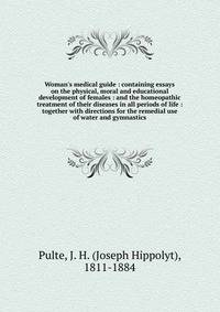 Woman's medical guide : containing essays on the physical, moral and educational development of females : and the homeopathic treatment of their diseases in all periods of life : together with directions for the remedial use of water and gymnastics