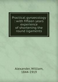 Practical gynaecology : with fifteen years experience of shortening the round ligaments