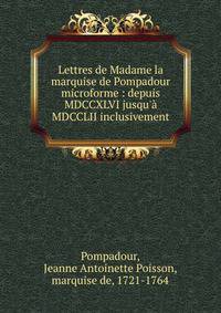 Lettres de Madame la marquise de Pompadour microforme : depuis MDCCXLVI jusqu'? MDCCLII inclusivement