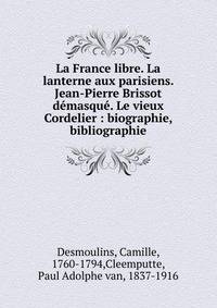 La France libre. La lanterne aux parisiens. Jean-Pierre Brissot d?masqu?. Le vieux Cordelier : biographie, bibliographie