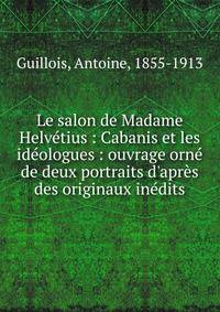 Le salon de Madame Helv?tius : Cabanis et les id?ologues : ouvrage orn? de deux portraits d'apr?s des originaux in?dits