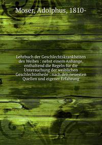 Lehrbuch der Geschlechtskrankheiten des Weibes : nebst einem Anhange, enthaltend die Regeln f?r die Untersuchung der weiblichen Geschlechtstheile : nach den neuesten Quellen und eigener Erfahrung