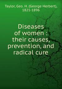 Diseases of women : their causes, prevention, and radical cure