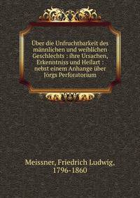?ber die Unfruchtbarkeit des m?nnlichen und weiblichen Geschlechts : ihre Ursachen, Erkenntniss und Heilart : nebst einem Anhange ?ber J?rgs Perforatorium