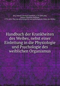 Handbuch der Krankheiten des Weibes, nebst einer Einleitung in die Physiologie und Psychologie des weiblichen Organismus