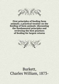 First principles of feeding farm animals; a practical treatise on the feeding of farm animals: discussiing the fundamental principles and reviewing the best practices of feeding for largest returns
