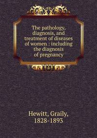 The pathology, diagnosis, and treatment of diseases of women : including the diagnosis of pregnancy