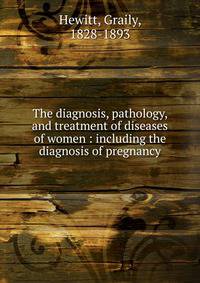 The diagnosis, pathology, and treatment of diseases of women : including the diagnosis of pregnancy