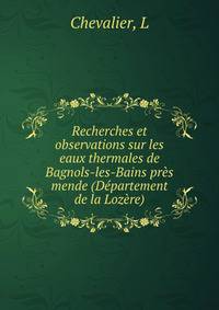 Recherches et observations sur les eaux thermales de Bagnols-les-Bains pr?s mende (D?partement de la Loz?re)