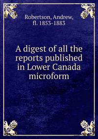 A digest of all the reports published in Lower Canada microform