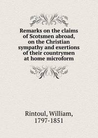 Remarks on the claims of Scotsmen abroad, on the Christian sympathy and exertions of their countrymen at home microform