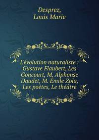 L'?volution naturaliste : Gustave Flaubert, Les Goncourt, M. Alphonse Daudet, M. ?mile Zola, Les po?tes, Le th??tre