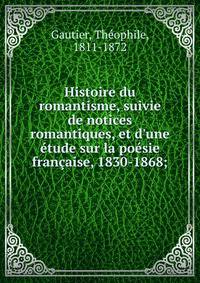 Histoire du romantisme, suivie de notices romantiques, et d'une ?tude sur la po?sie fran?aise, 1830-1868;