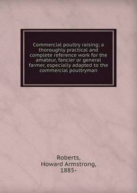 Commercial poultry raising; a thoroughly practical and complete reference work for the amateur, fancier or general farmer, especially adapted to the commercial poultryman